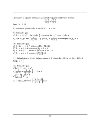 23
7) Resuelva la siguiente inecuación y escriba la respuesta usando valor absoluto:
Resp.
8) Demuestre que
9) Demuestre que:
a) Si y entonces:
b) Si y entonces
10) Demuestre que:
a)
b)
c)
d)
11) Dado el número halla un valor tal que:
Resp.
12) Demuestre que:
 