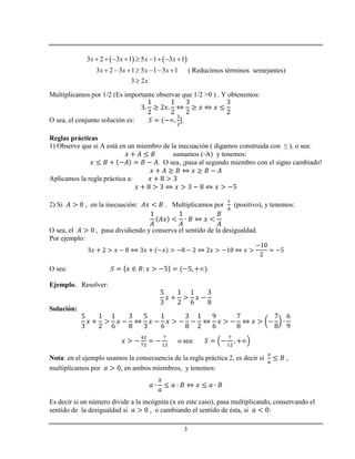 3
   3 2 3 1 5 1 3 1
3 2 3 1 5 1 3 1
3 2
x x x x
x x x x
x
        
      

( Reducimos términos semejantes)
Multiplicamos por 1/2 (Es importante observar que 1/2 >0 ) . Y obtenemos:
O sea, el conjunto solución es: .
Reglas prácticas
1) Observe que si A está en un miembro de la inecuación ( digamos construida con ≤ ), o sea:
sumamos (-A) y tenemos:
. O sea, ¡pasa al segundo miembro con el signo cambiado!
Aplicamos la regla práctica a:
2) Si , en la inecuación: . Multiplicamos por (positivo), y tenemos:
O sea, el , pasa dividiendo y conserva el sentido de la desigualdad.
Por ejemplo:
O sea: .
Ejemplo. Resolver:
Solución:
o sea:
Nota: en el ejemplo usamos la consecuencia de la regla práctica 2, es decir si ,
multiplicamos por , en ambos miembros, y tenemos:
Es decir si un número divide a la incógnita (x en este caso), pasa multiplicando, conservando el
sentido de la desigualdad si , o cambiando el sentido de ésta, si :
 