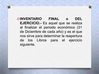 O INVENTARIO FINAL o DEL
EJERCICIO.- Es aquel que se realiza
al finalizar el periodo económico (31
de Diciembre de cada año) y es el que
nos sirve para determinar la reapertura
de los Libros para el ejercicio
siguiente.
 