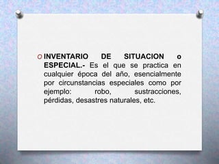 O INVENTARIO DE SITUACION o
ESPECIAL.- Es el que se practica en
cualquier época del año, esencialmente
por circunstancias especiales como por
ejemplo: robo, sustracciones,
pérdidas, desastres naturales, etc.
 