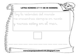 www.lospequesdemicole.blogspot.com
LETRA NÚMERO 2 Y 11 DE MI NOMBRE:
Soy la redondez del mundo
me encuentras siempre en navío
y nunca estoy en el mar.
 