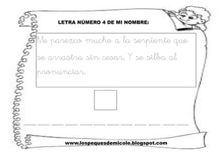 www.lospequesdemicole.blogspot.com
LETRA NÚMERO 4 DE MI NOMBRE:
Me parezco mucho a la serpiente que
se arrastra sin cesar. Y se silba al
pronunciar.
 
