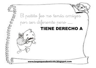 www.lospequesdemicole.blogspot.com
El patito feo no tenía amigos
por ser diferente pero ……….
TIENE DERECHO A
 
