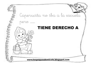 www.lospequesdemicole.blogspot.com
Caperucita no iba a la escuela
pero ……….
TIENE DERECHO A
 
