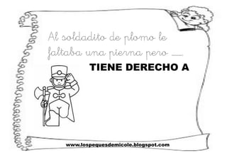www.lospequesdemicole.blogspot.com
Al soldadito de plomo le
faltaba una pierna pero ……….
TIENE DERECHO A
 