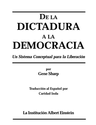 DE LA
  DICTADURA
                 A LA
DEMOCRACIA
Un Sistema Conceptual para la Liberación

                   por
              Gene Sharp


         Traducción al Español por
               Caridad Inda




     La Institución Albert Einstein
 