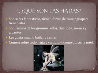  Son seres fantásticos, tienen forma de mujer guapa y
tienen alas.
 Son familia de los gnomos, elfos, duendes, sirenas y
gigantes.
 Les gusta mucho bailar y cantar.
 Comen sobre todo fruta y verdura y, como dulce, la miel.
3
 