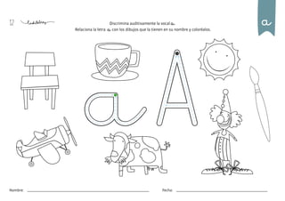 12
Nombre: Fecha:
Discrimina auditivamente la vocal a.
Relaciona la letra a con los dibujos que la tienen en su nombre y coloréalos.
a
 