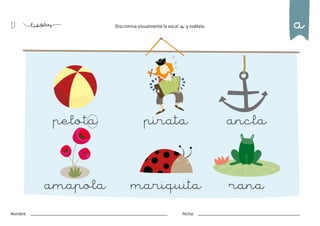 13
Nombre: Fecha:
Discrimina visualmente la vocal a y rodéala.
pelota ancla
amapola rana
pirata
mariquita
a
 