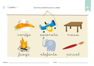 18
Nombre: Fecha:
Discrimina visualmente la vocal e y rodéala.
conejo mesa
fuego pincel
avioneta
elefante
e
 