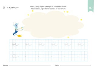 19
Nombre: Fecha:
e e e e e e
e
Piensa y dibuja objetos que tengan en su nombre la vocal e.
Repasa o traza, según el caso, la vocal e en la cuadrícula. e
 
