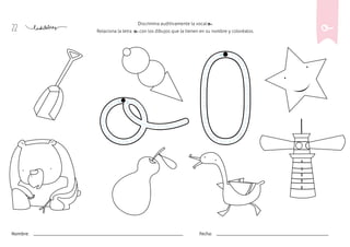 22
Nombre: Fecha:
Discrimina auditivamente la vocal o.
Relaciona la letra o con los dibujos que la tienen en su nombre y coloréalos. o
 