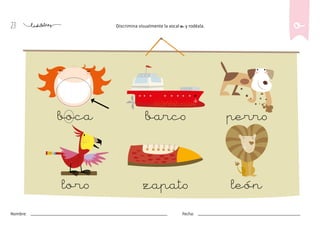 23
Nombre: Fecha:
Discrimina visualmente la vocal o y rodéala.
boca perro
loro león
barco
zapato
o
 
