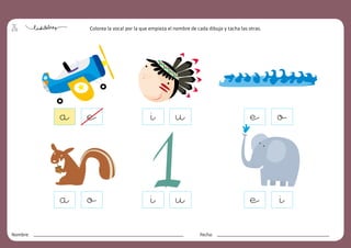 26
Nombre: Fecha:
Colorea la vocal por la que empieza el nombre de cada dibujo y tacha las otras.
a e
a o
i u
i u
e o
e i
 