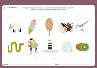 29
Nombre: Fecha:
En la primera fila, escribe la vocal por la que empiezan los nombres de los siguientes
dibujos y, en la segunda, escribe la vocal por la que acaban.
 
