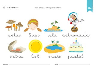 43
Nombre: Fecha:
Rodea la letra s en las siguientes palabras.
setas
ostra
Susi astronauta
oasis
isla
Sol pastel
s
 
