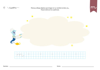 49
Nombre: Fecha:
Piensa y dibuja objetos que tengan en su nombre la letra m.
Traza la letra en la cuadrícula.
m
m
 