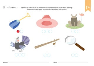 53
Nombre: Fecha:
Identifica en qué sílaba de los nombres de los siguientes dibujos se encuentra la letra p.
Colorea los círculos según la posición de esa sílaba en cada nombre.
p
 