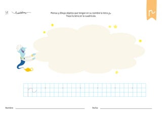 54
Nombre: Fecha:
Piensa y dibuja objetos que tengan en su nombre la letra p.
Traza la letra en la cuadrícula.
p
p
 