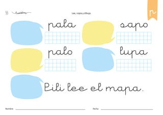 55
Nombre: Fecha:
Lee, copia y dibuja.
pala sapo
palo lupa
Pili lee el mapa.
p
 