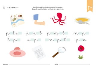 60
Nombre: Fecha:
Ludideletrea y completa las palabras con vocales.
Después relaciónalas con su dibujo correspondiente.
p e
s p
l p m p l
p lp p p l p m l m p
p
 