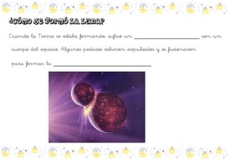 Cuando la Tierra se estaba formando, sufrió un __________________ con un

cuerpo del espacio. Algunos pedazos salieron expulsados y se fusionaron

para formar la ___________________________
 