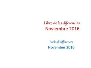 Libro de las diferencias.
Noviembre 2016
Book of differences
November 2016
 