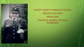 NAUDY YULIETH CARVAJAL TOLEDO
PROYECTO DE VIDA
GRUPO 51294
DOCENTE: ANDREA TATIANA
RODRIGUEZ
 