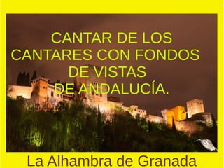 CANTAR DE LOS
CANTARES CON FONDOS
DE VISTAS
DE ANDALUCÍA.
La Alhambra de Granada
 