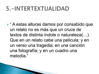  “ A estas alturas damos por consabido que
un relato no es más que un cruce de
textos de distinta índole o naturaleza(…)
Que en un relato cabe una película; y en
un verso una tragedia; en una canción
una fotografía; y en un cuadro una
melodía.”
 