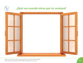 • Elige una ventana y comenta lo que puedes ver a través de ella. Dibújalo.
• ¿Qué elementos dibujaste? ¿Qué detalles le agregarías? ¿Por qué? 35
¿Qué ves cuando miras por tu ventana?
U04_NT1_Cua_Lic_Imp_B 35 03-08-2020 16:42:55
 