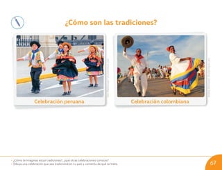 ¿Cómo son las tradiciones?
Don
Mammoser
/
shutterstock.com
Andrey
Gontarev/
shutterstock.com
• ¿Cómo te imaginas estas tradiciones?, ¿qué otras celebraciones conoces?
• Dibuja una celebración que sea tradicional en tu país y comenta de qué se trata.
Celebración peruana Celebración colombiana
67
U07_NT1_Cua_Lic_Imp_B 67 03-08-2020 16:50:27
 