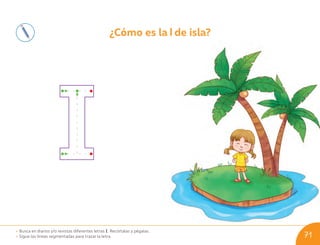 ¿Cómo es la de isla?
• Busca en diarios y/o revistas diferentes letras I. Recórtalas y pégalas.
• Sigue las líneas segmentadas para trazar la letra. 71
U07_NT1_Cua_Lic_Imp_B 71 03-08-2020 16:50:33
 