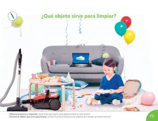 75
¿Qué objeto sirve para limpiar?
• Observa la escena y responde: ¿Qué crees que pasó? ¿Qué debería hacer el niño ahora?
• Encierra el objeto que sirve para limpiar: ¿Cómo funciona? Dibuja otros objetos que tengan la misma función.
U08_NT1_Cua_Lic_Imp_B 75 03-08-2020 16:49:07
 