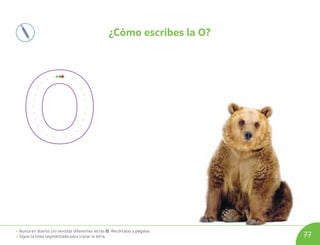 • Busca en diarios y/o revistas diferentes letras O. Recórtalas y pégalas.
• Sigue la línea segmentada para trazar la letra. 77
¿Cómo escribes la O?
U08_NT1_Cua_Lic_Imp_B 77 03-08-2020 16:49:11
 