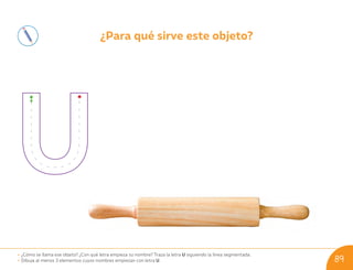 ¿Para qué sirve este objeto?
• ¿Cómo se llama ese objeto? ¿Con qué letra empieza su nombre? Traza la letra U siguiendo la línea segmentada.
• Dibuja al menos 3 elementos cuyos nombres empiezan con letra U. 89
U09_NT1_Cua_Lic_Imp_B 89 03-08-2020 16:46:39
 