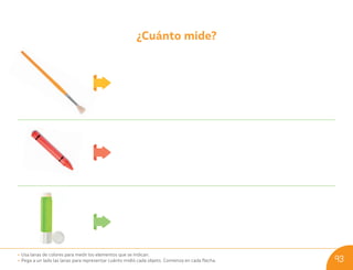 ¿Cuánto mide?
• Usa lanas de colores para medir los elementos que se indican.
• Pega a un lado las lanas para representar cuánto midió cada objeto. Comienza en cada flecha. 93
U09_NT1_Cua_Lic_Imp_B 93 03-08-2020 16:46:51
 