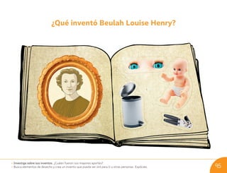 ¿Qué inventó Beulah Louise Henry?
• Investiga sobre sus inventos. ¿Cuáles fueron sus mayores aportes?
• Busca elementos de desecho y crea un invento que pueda ser útil para ti u otras personas. Explícalo. 95
U09_NT1_Cua_Lic_Imp_B 95 03-08-2020 16:46:53
 