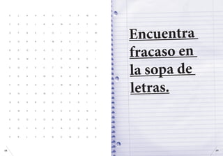 X	J	A	H	R	X	I	 A	P	W	H
Y	X	C	L	B	A	M	H	F	T	O
O	T	N	E	L	O	I	 R	F	T	M
U	O	R	R	T	W	A	S	I	E	O
B	X	Q	D	A	C	S	X	A	J	L
D	G	W	P	A	U	É	N	G	X	I
S	Q	S	S	C	T	G	Y	V	W	G
F	K	A	X	M	D	R	A	J	Q	Á
F	D	D	H	H	J	M	W	R	S	R
O	Q	J	O	W	Y	J	Y	X	F	F
Q	E	H	B	U	Z	E	S	D	I	I
S	W	A	V	Z	E	E	K	G	N	X
E	G	O	V	O	A	B	D	E	K	G
V	Q	Y	H	Z	T	A	Z	Q	V	Z
X	R	L	Y	P	B	E	M	C	G	X
Encuentra
fracaso en
la sopa de
letras.
6968
 