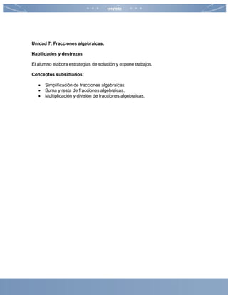 Unidad 7: Fracciones algebraicas.
Habilidades y destrezas
El alumno elabora estrategias de solución y expone trabajos.
Conceptos subsidiarios:
 Simplificación de fracciones algebraicas.
 Suma y resta de fracciones algebraicas.
 Multiplicación y división de fracciones algebraicas.
 