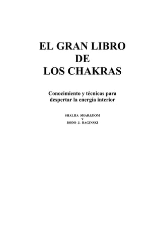 EL GRAN LIBRO
DE
LOS CHAKRAS
Conocimiento y técnicas para
despertar la energía interior
SHALIIA SHAR&DOM
Y
BODO J. BAGINSKI
 