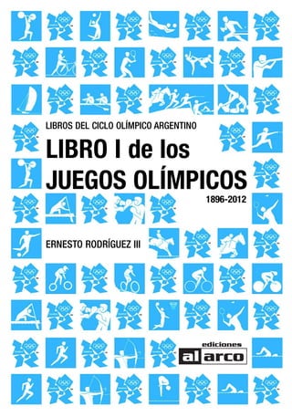 LIBROS DEL CICLO OLÍMPICO ARGENTINO


LIBRO I de los
JUEGOS OLÍMPICOS
                                      1896-2012



ERNESTO RODRÍGUEZ III
 