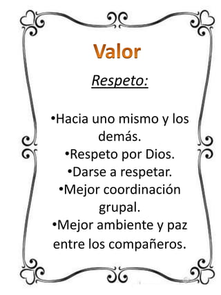 Respeto:
•Hacia uno mismo y los
demás.
•Respeto por Dios.
•Darse a respetar.
•Mejor coordinación
grupal.
•Mejor ambiente y paz
entre los compañeros.

 