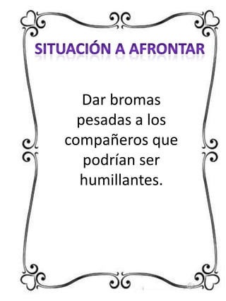 Dar bromas
pesadas a los
compañeros que
podrían ser
humillantes.

 