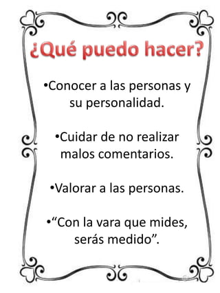 •Conocer a las personas y
su personalidad.
•Cuidar de no realizar
malos comentarios.
•Valorar a las personas.
•“Con la vara que mides,
serás medido”.

 