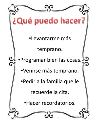 •Levantarme más
temprano.
•Programar bien las cosas.
•Venirse más temprano.
•Pedir a la familia que le
recuerde la cita.
•Hacer recordatorios.

 