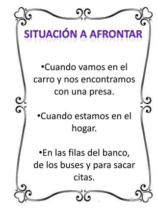 •Cuando vamos en el
carro y nos encontramos
con una presa.
•Cuando estamos en el
hogar.
•En las filas del banco,
de los buses y para sacar
citas.

 