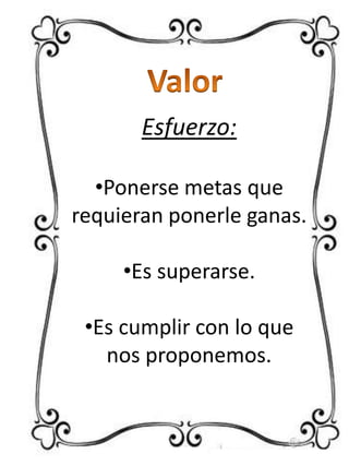 Esfuerzo:
•Ponerse metas que
requieran ponerle ganas.
•Es superarse.

•Es cumplir con lo que
nos proponemos.

 