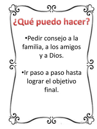 •Pedir consejo a la
familia, a los amigos
y a Dios.
•Ir paso a paso hasta
lograr el objetivo
final.

 