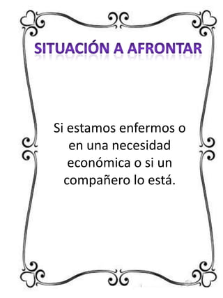 Si estamos enfermos o
en una necesidad
económica o si un
compañero lo está.

 